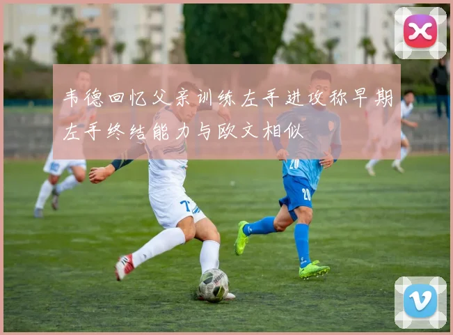 韦德回忆父亲训练左手进攻称早期左手终结能力与欧文相似
